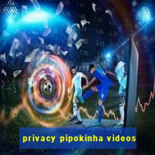 privacy pipokinha videos